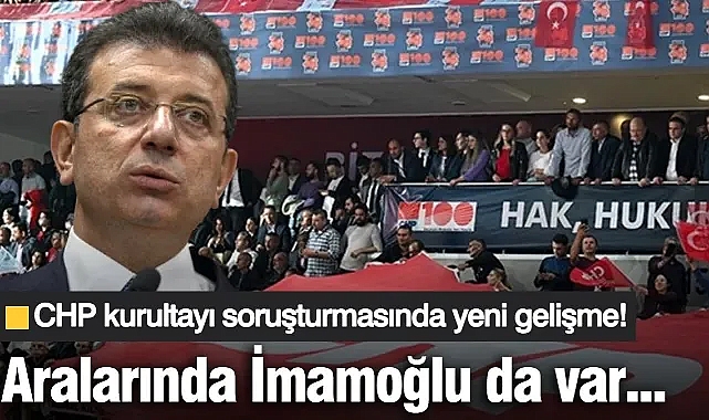 CHP kurultayı soruşturmasında yeni gelişme! Aralarında İmamoğlu da var...