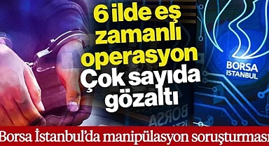 Borsada Manipülasyon Soruşturması! 6 İlde Eş Zamanlı Operasyon: Çok Sayıda Gözaltı