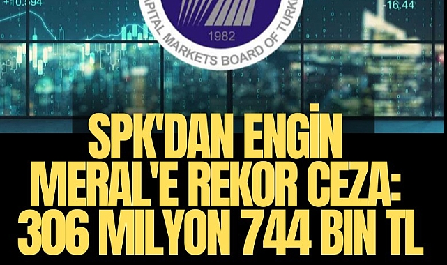 SPK'dan Engin Meral'e rekor ceza: 306 milyon 744 bin TL
