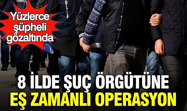 8 ilde şuç örgütüne eş zamanlı operasyon: Yüzlerce şüpheli gözaltında