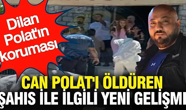 Dilan Polat'ın koruması Can Polat'ı öldüren şahıs ile ilgili yeni gelişme