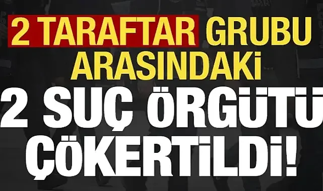 2 taraftar grubu arasındaki suç örgütü deşifre edildi!